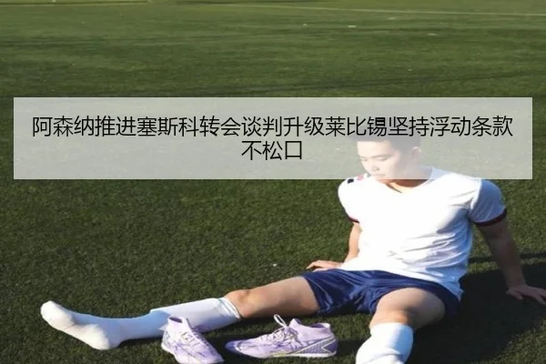 阿森纳推进塞斯科转会谈判升级莱比锡坚持浮动条款不松口