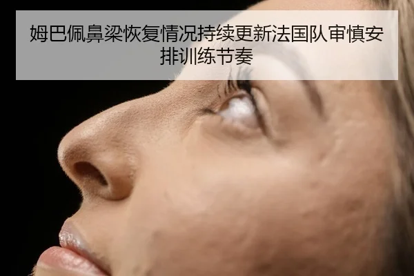 姆巴佩鼻梁恢复情况持续更新法国队审慎安排训练节奏