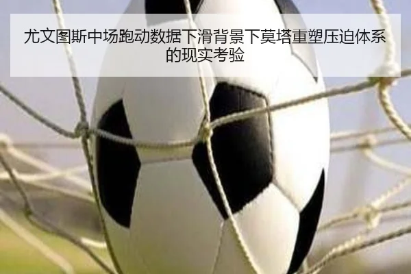 尤文图斯中场跑动数据下滑背景下莫塔重塑压迫体系的现实考验