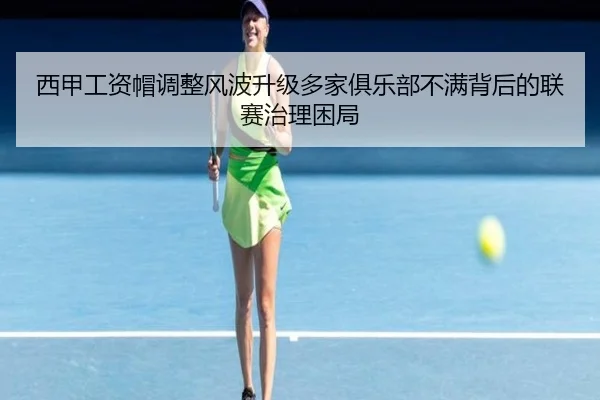西甲工资帽调整风波升级多家俱乐部不满背后的联赛治理困局